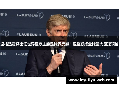温格透露将出任世界足联主席足球界震撼！温格或成全球最大足球领袖
