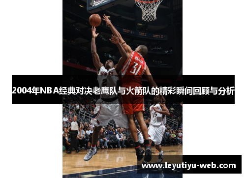 2004年NBA经典对决老鹰队与火箭队的精彩瞬间回顾与分析